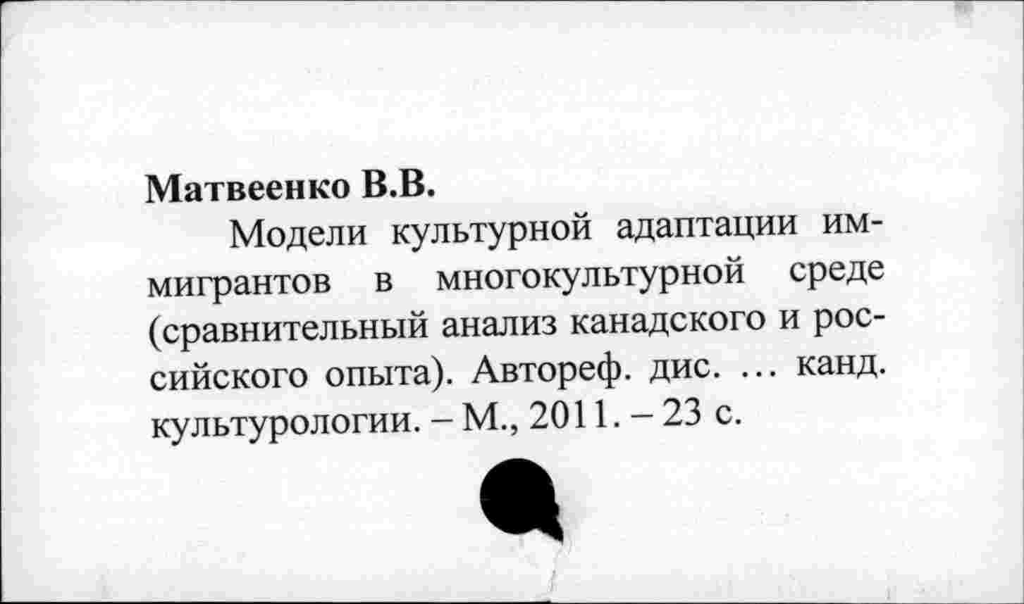 ﻿Матвеенко В.В.
Модели культурной адаптации иммигрантов в многокультурной среде (сравнительный анализ канадского и российского опыта). Автореф. дис. ... канд. культурологии. — М., 2011. — 23 с.